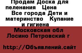 Продам Доска для пеленания › Цена ­ 100 - Все города Дети и материнство » Купание и гигиена   . Московская обл.,Лосино-Петровский г.